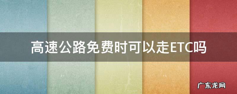 高速公路免费期间可以走etc么 高速公路免费时可以走ETC吗