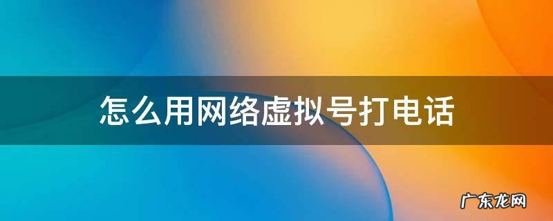 如何用虚拟账号打电话 怎么用网络虚拟号打电话