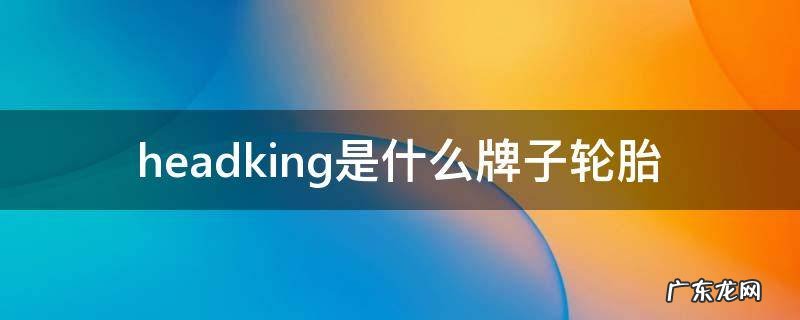 head king是什么轮胎 headking是什么牌子轮胎