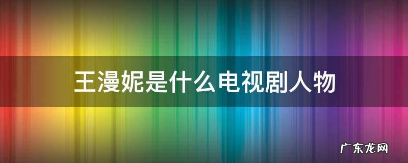 王漫妮是什么电视剧人物 王漫妮剧情介绍