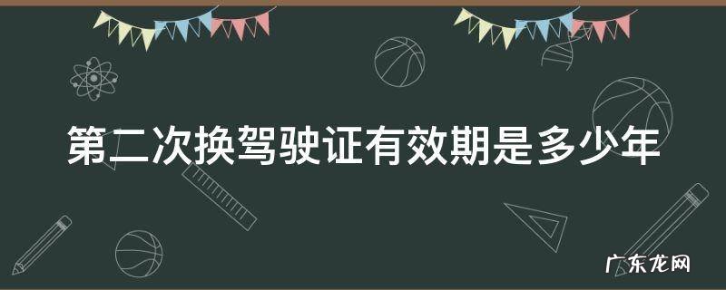 第二次换驾驶证有效期是多少年B证 第二次换驾驶证有效期是多少年