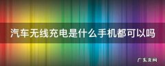 汽车无线充电是什么手机都可以吗 车辆无线充电适用于哪些手机