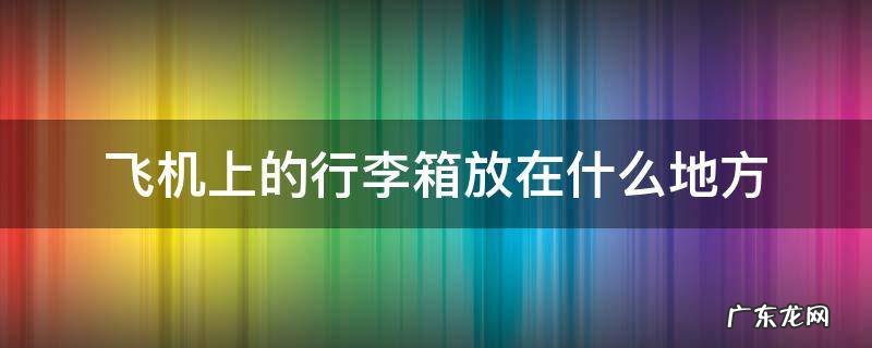 行李箱飞机上放哪 飞机上的行李箱放在什么地方