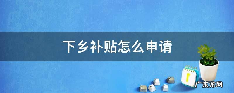汽车下乡补贴怎么申请 下乡补贴怎么申请