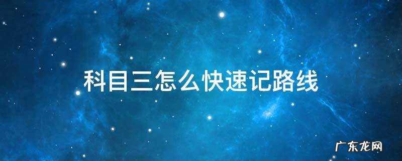 科目三怎么快速记路线 如何快速记科目三路线