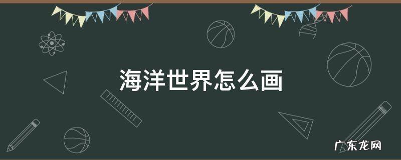 海洋世界怎么画 海洋世界怎么画小学生二年级