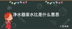 净水器废水比是什么意思 净水器的废水比是怎么回事
