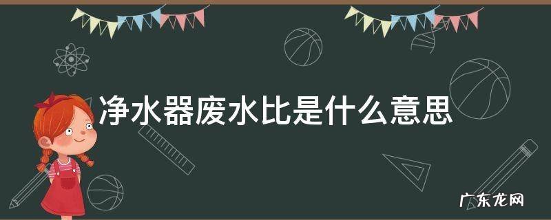 净水器废水比是什么意思 净水器的废水比是怎么回事