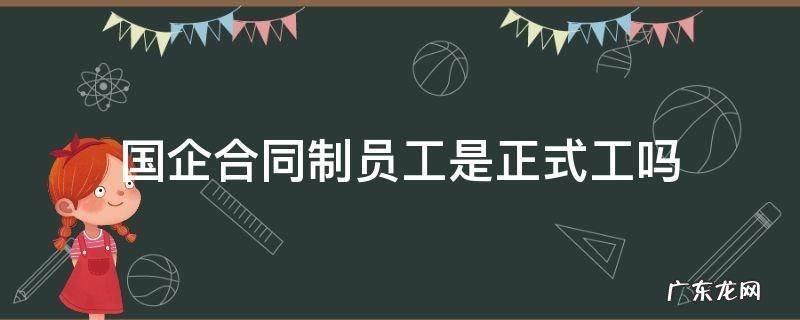 国企合同制工人是正式工吗 国企合同制员工是正式工吗