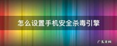 怎么设置手机安全杀毒引擎 手机杀毒引擎哪个好