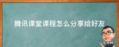 腾讯课堂的回放怎么分享给别人 腾讯课堂课程怎么分享给好友