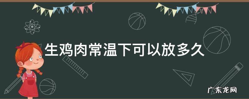 鸡肉在正常温度下能放多久 生鸡肉常温下可以放多久
