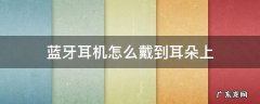 蓝牙耳机怎么戴进耳朵 蓝牙耳机怎么戴到耳朵上