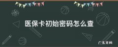 医保卡的初始密码怎么查 医保卡初始密码怎么查