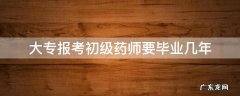 大专毕业几年可以报考药师 大专报考初级药师要毕业几年