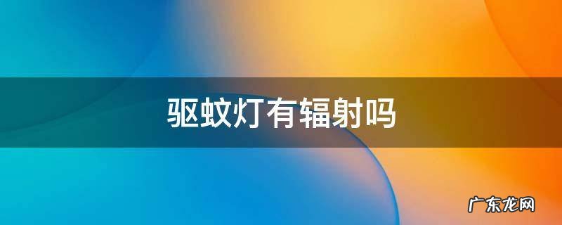 驱蚊灯有辐射吗? 驱蚊灯有辐射吗