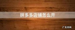 拼多多店铺怎么开 拼多多店铺怎么开店