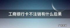 工商银行储蓄卡不注销有什么后果 工商银行卡不注销有什么后果