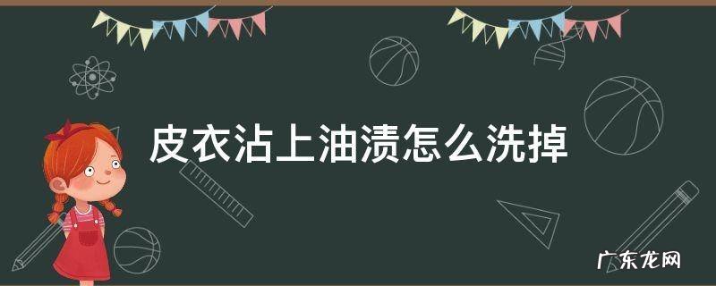皮衣沾上油渍怎么洗掉 皮衣服上的油渍怎么洗掉