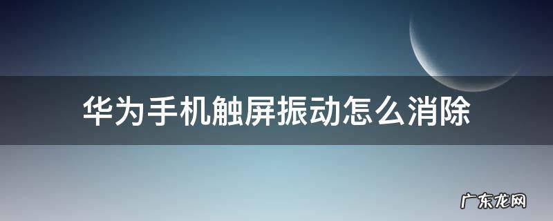 华为手机触屏振动怎么消除 华为手机触屏振动怎么关