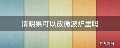 白果可以放进微波炉吗 清明果可以放微波炉里吗
