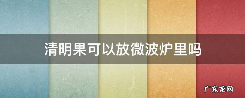 白果可以放进微波炉吗 清明果可以放微波炉里吗