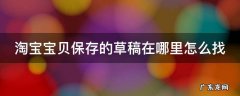 淘宝宝贝保存草稿在哪里看得到 淘宝宝贝保存的草稿在哪里怎么找