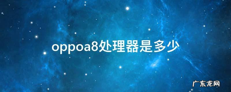 oppoa8的处理器是多少 oppoa8处理器是多少
