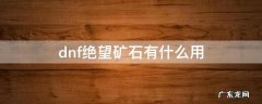 dnf绝望矿石有什么用 dnf绝望矿石干什么用