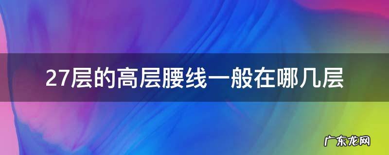 27层几层是腰线层 27层的高层腰线一般在哪几层