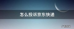 怎么投诉京东快递员投诉电话人工服务24小时 怎么投诉京东快递