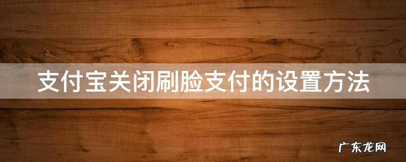 支付宝关闭刷脸支付的设置方法是什么 支付宝关闭刷脸支付的设置方法