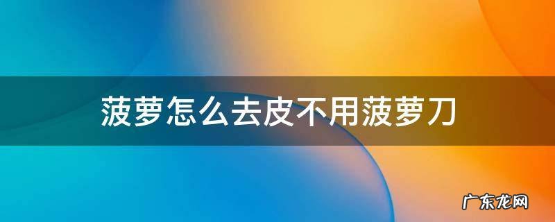 菠萝的简单切法不去皮 菠萝怎么去皮不用菠萝刀