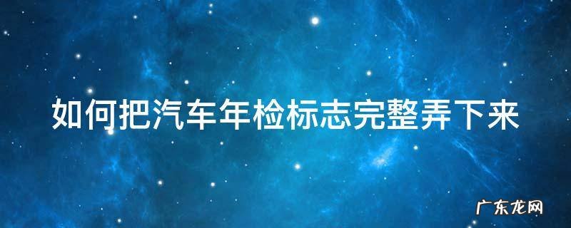 怎么把车上的年检标志弄掉 如何把汽车年检标志完整弄下来
