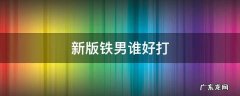 新版铁男为什么这么厉害 新版铁男谁好打