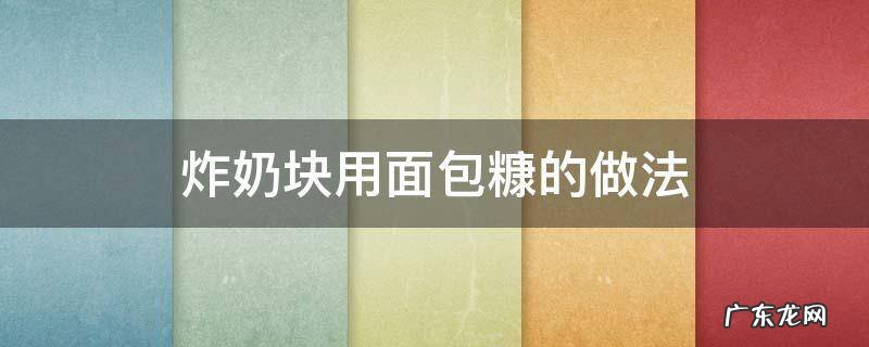 炸奶块用面包糠的做法 不用面包糠炸牛奶最简单的做法窍门