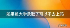 如果大学被录取了,可以不去吗 如果被大学录取了可以不去上吗