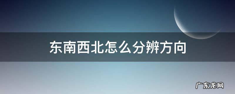 东南西北怎么分辨方向? 东南西北怎么分辨方向