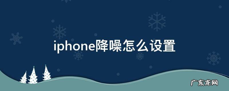 iphone降噪怎么设置 iphone如何设置降噪