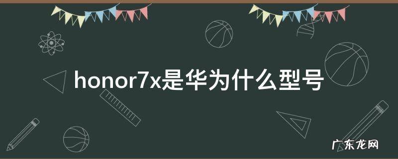 honor7x是华为什么型号 honor7x是华为什么型号多少钱