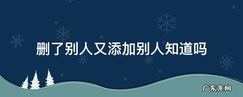 删了别人又添加别人知道吗8.0.6 删了别人又添加别人知道吗