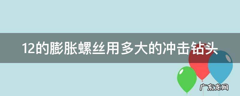 12的膨胀螺丝用多大的冲击钻头 12的膨胀螺丝用多大的钻头打
