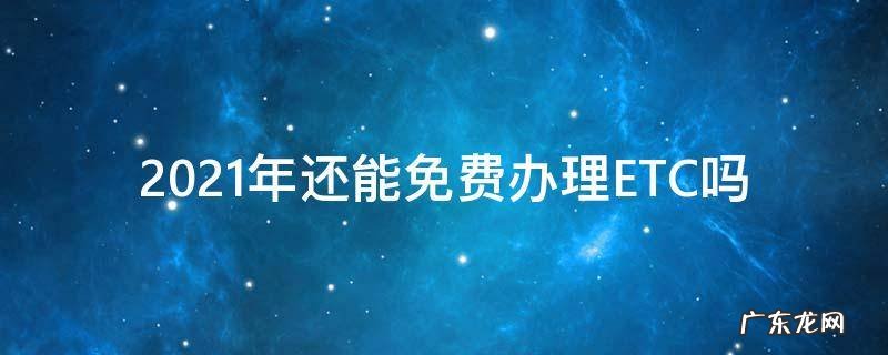 2021年还能免费办理ETC吗 2021年现在办理etc免费的吗