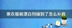 黑衣服被漂白剂碰到了怎么补救呢 黑衣服被漂白剂碰到了怎么补救