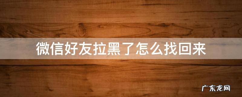 微信好友拉黑了怎么找回来 微信好友拉黑了怎么找回来苹果手机