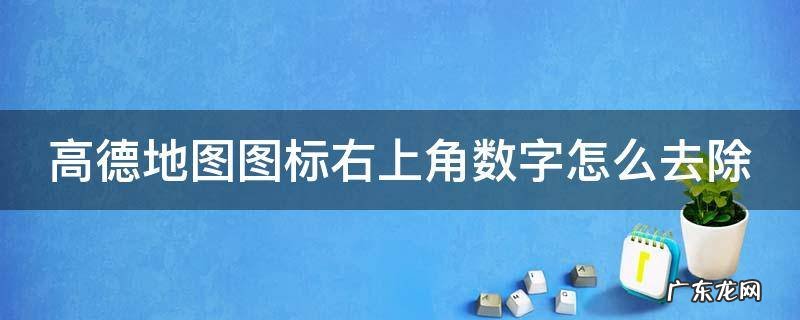 高德地图图标右上角数字怎么去除 高德地图图标右上角数字怎么去除啊