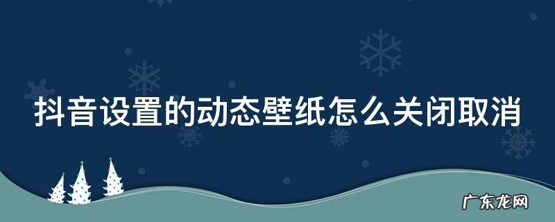 抖音设置的动态壁纸怎么关闭取消掉 抖音设置的动态壁纸怎么关闭取消