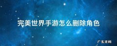 完美世界手游怎么删除角色 完美世界手游删除角色在哪登录界面没有呀