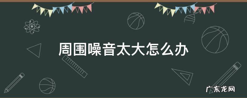 周围噪音太大怎么办 周围噪音太大怎么办小妙招