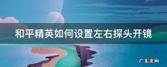 和平精英如何设置左右探头开镜 和平精英如何设置左右探头开镜